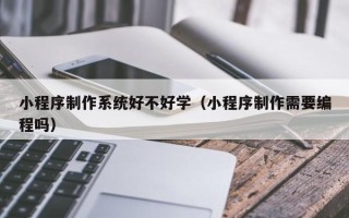 兰州小程序制作系统好不好学（小程序制作需要编程吗）