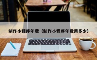 兰州制作小程序年费（制作小程序年费用多少）