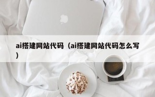 兰州ai搭建网站代码（ai搭建网站代码怎么写）