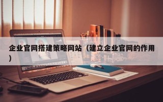 兰州企业官网搭建策略网站（建立企业官网的作用）