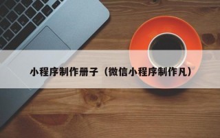 兰州小程序制作册子（微信小程序制作凡）