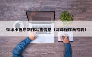 兰州菏泽小程序制作出售信息（菏泽程序员招聘）