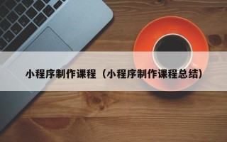 兰州小程序制作课程（小程序制作课程总结）