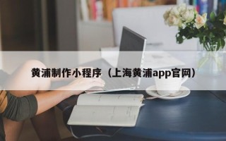 兰州黄浦制作小程序（上海黄浦app官网）