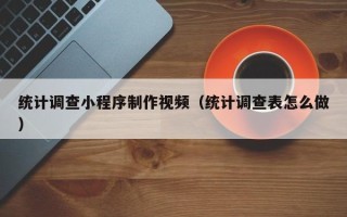 兰州统计调查小程序制作视频（统计调查表怎么做）