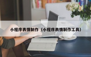 兰州小程序表情制作（小程序表情制作工具）
