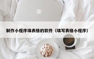 兰州制作小程序填表格的软件（填写表格小程序）