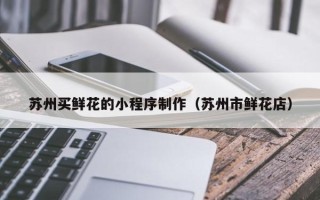 兰州苏州买鲜花的小程序制作（苏州市鲜花店）