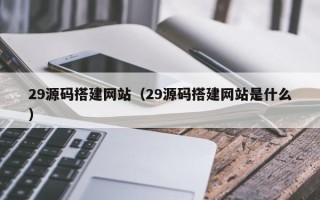 兰州29源码搭建网站（29源码搭建网站是什么）