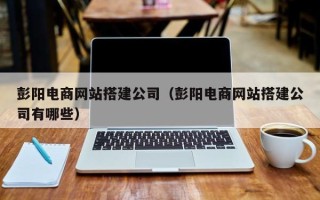 兰州彭阳电商网站搭建公司（彭阳电商网站搭建公司有哪些）