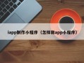 兰州iapp制作小程序（怎样做app小程序）