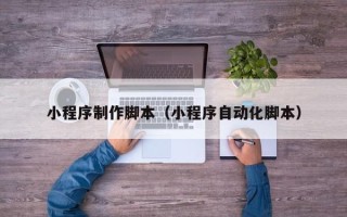 兰州小程序制作脚本（小程序自动化脚本）