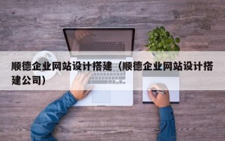 兰州顺德企业网站设计搭建（顺德企业网站设计搭建公司）