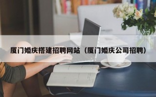 兰州厦门婚庆搭建招聘网站（厦门婚庆公司招聘）
