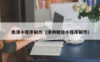 兰州南漳小程序制作（漳州微信小程序制作）