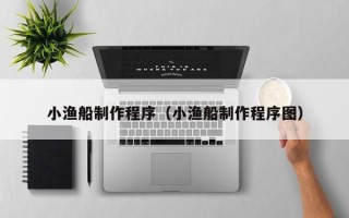 兰州小渔船制作程序（小渔船制作程序图）