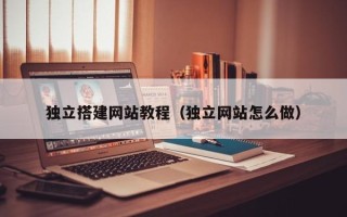 兰州独立搭建网站教程（独立网站怎么做）