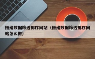 兰州搭建数据筛选排序网站（搭建数据筛选排序网站怎么做）