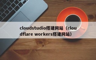 兰州cloudstudio搭建网站（cloudflare workers搭建网站）