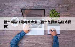 兰州福州网站搭建哪家专业（福州免费网站建站模板）