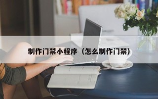兰州制作门禁小程序（怎么制作门禁）